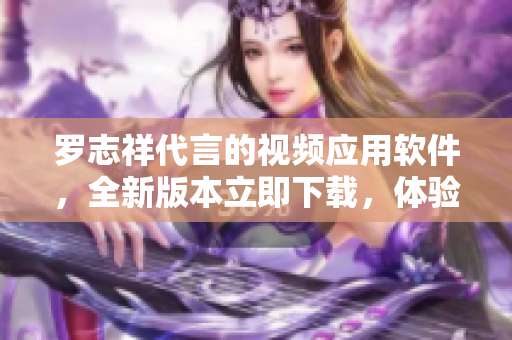 罗志祥代言的视频应用软件，全新版本立即下载，体验不同寻常的视听享受