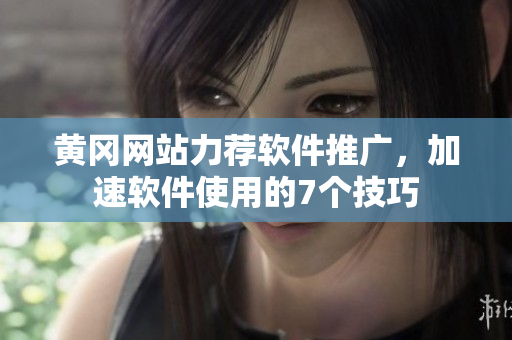 黄冈网站力荐软件推广，加速软件使用的7个技巧