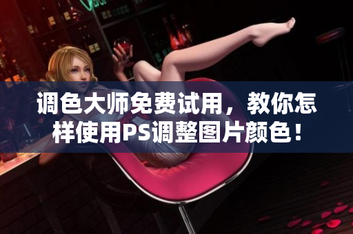 调色大师免费试用，教你怎样使用PS调整图片颜色！