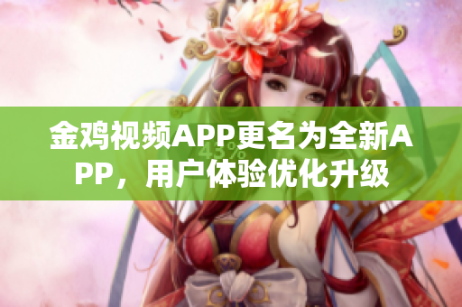 金鸡视频APP更名为全新APP，用户体验优化升级