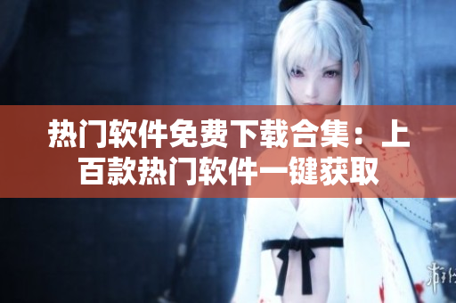 热门软件免费下载合集：上百款热门软件一键获取