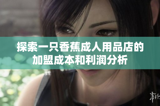 探索一只香蕉成人用品店的加盟成本和利润分析