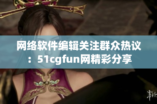 网络软件编辑关注群众热议：51cgfun网精彩分享