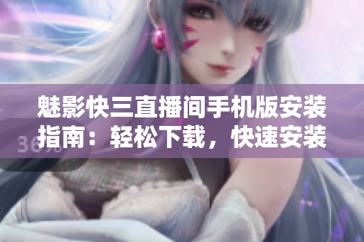 魅影快三直播间手机版安装指南：轻松下载，快速安装，尽享精彩直播体验