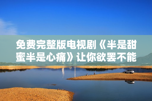 免费完整版电视剧《半是甜蜜半是心痛》让你欲罢不能