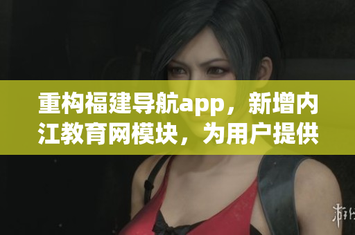 重构福建导航app，新增内江教育网模块，为用户提供更佳软件体验。