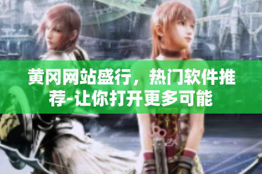 黄冈网站盛行，热门软件推荐-让你打开更多可能