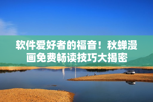 软件爱好者的福音！秋蝉漫画免费畅读技巧大揭密