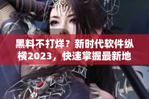 黑料不打烊？新时代软件纵横2023，快速掌握最新地址！