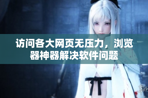 访问各大网页无压力，浏览器神器解决软件问题