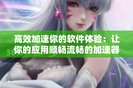 高效加速你的软件体验：让你的应用顺畅流畅的加速器是什么？