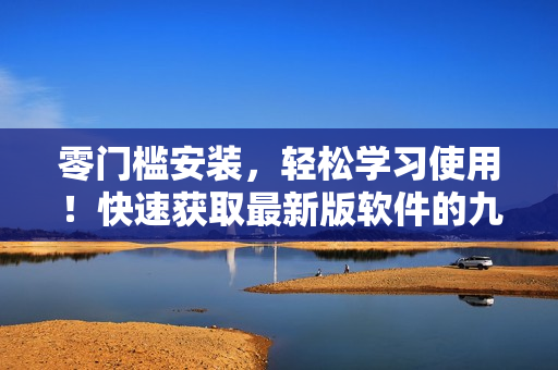 零门槛安装，轻松学习使用！快速获取最新版软件的九·幺下载指南