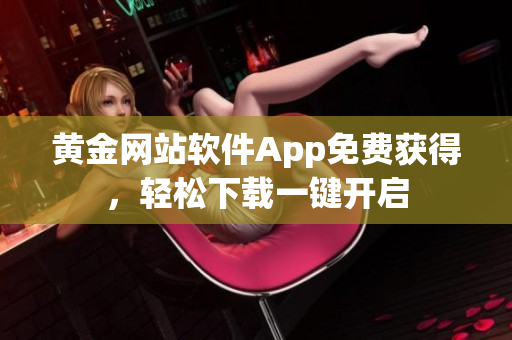 黄金网站软件App免费获得，轻松下载一键开启