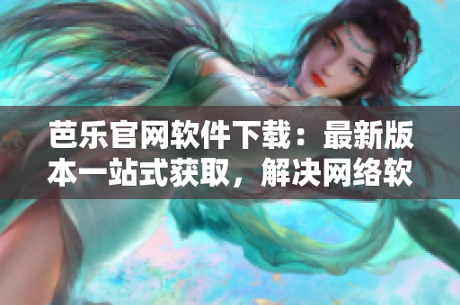 芭乐官网软件下载：最新版本一站式获取，解决网络软件需求问题