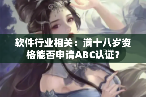 软件行业相关：满十八岁资格能否申请ABC认证？