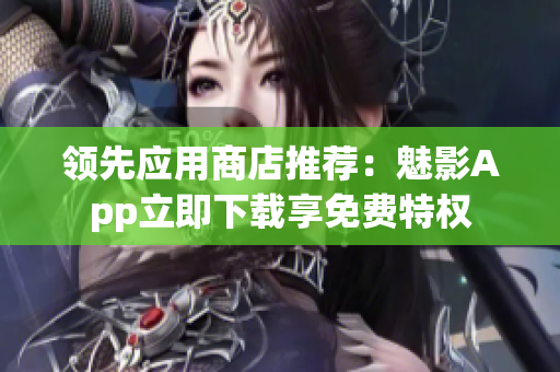 领先应用商店推荐：魅影App立即下载享免费特权