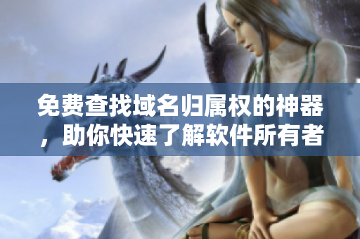 免费查找域名归属权的神器，助你快速了解软件所有者信息