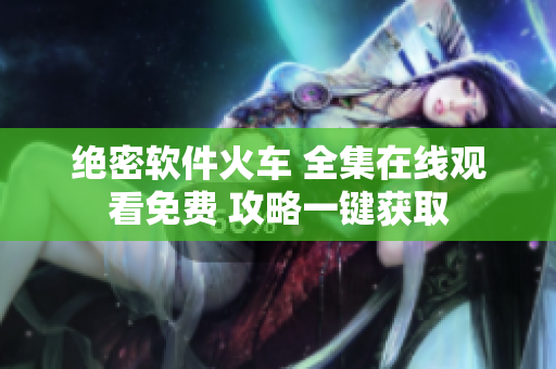 绝密软件火车 全集在线观看免费 攻略一键获取