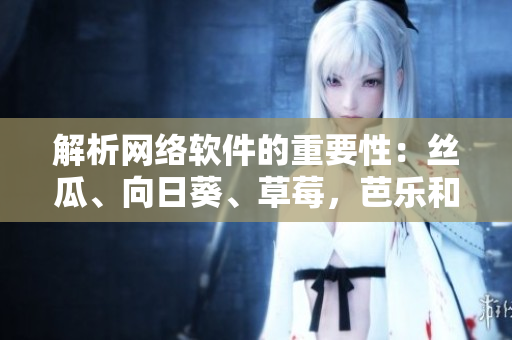 解析网络软件的重要性：丝瓜、向日葵、草莓，芭乐和黄瓜的奇妙联想