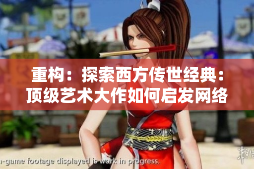 重构：探索西方传世经典：顶级艺术大作如何启发网络软件设计与创新