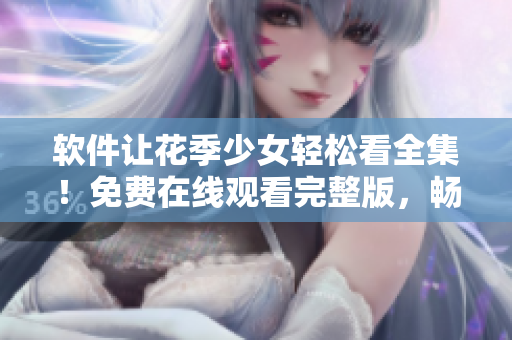 软件让花季少女轻松看全集！免费在线观看完整版，畅享高清视听体验！