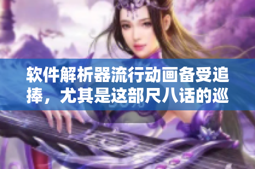 软件解析器流行动画备受追捧，尤其是这部尺八话的巡り动画免费看！