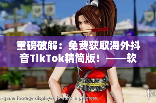 重磅破解：免费获取海外抖音TikTok精简版！——软件产品新闻