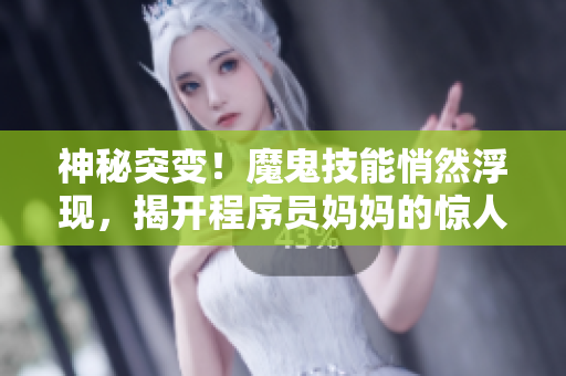 神秘突变！魔鬼技能悄然浮现，揭开程序员妈妈的惊人真相