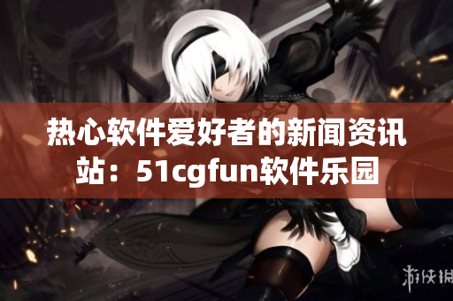 热心软件爱好者的新闻资讯站：51cgfun软件乐园