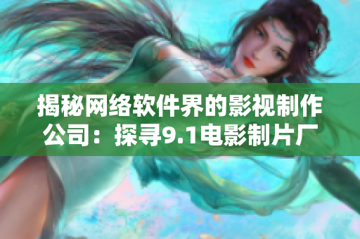 揭秘网络软件界的影视制作公司：探寻9.1电影制片厂有哪些软件制作项目？