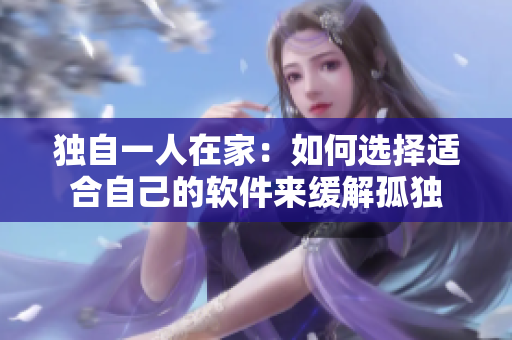独自一人在家：如何选择适合自己的软件来缓解孤独