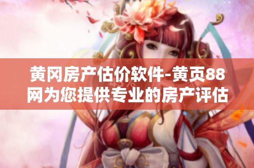 黄冈房产估价软件-黄页88网为您提供专业的房产评估服务