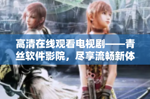 高清在线观看电视剧——青丝软件影院，尽享流畅新体验！