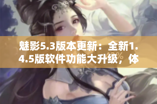 魅影5.3版本更新：全新1.4.5版软件功能大升级，体验更加流畅