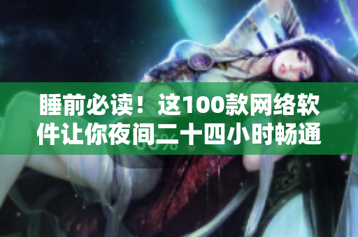 睡前必读！这100款网络软件让你夜间二十四小时畅通无阻