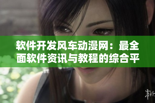 软件开发风车动漫网：最全面软件资讯与教程的综合平台