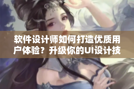 软件设计师如何打造优质用户体验？升级你的UI设计技能！