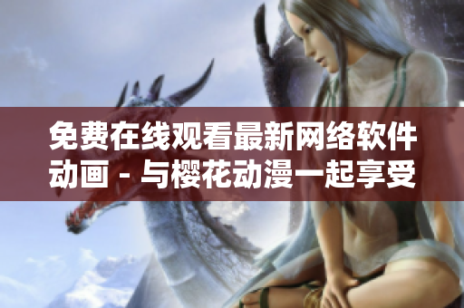 免费在线观看最新网络软件动画 - 与樱花动漫一起享受软件世界的精彩