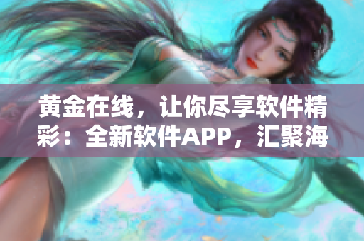 黄金在线，让你尽享软件精彩：全新软件APP，汇聚海量资源，免费在线观看