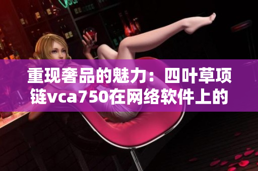 重现奢品的魅力：四叶草项链vca750在网络软件上的应用与诠释
