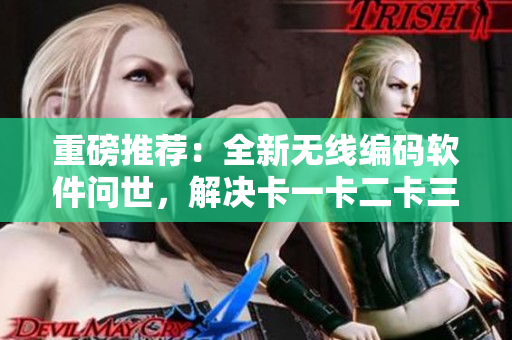 重磅推荐：全新无线编码软件问世，解决卡一卡二卡三难题！