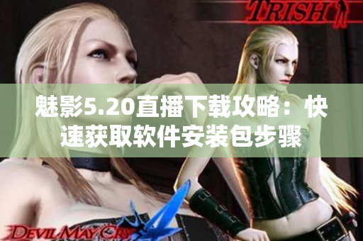魅影5.20直播下载攻略：快速获取软件安装包步骤