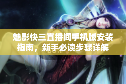 魅影快三直播间手机版安装指南，新手必读步骤详解