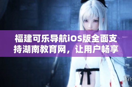 福建可乐导航iOS版全面支持湖南教育网，让用户畅享智能软件服务
