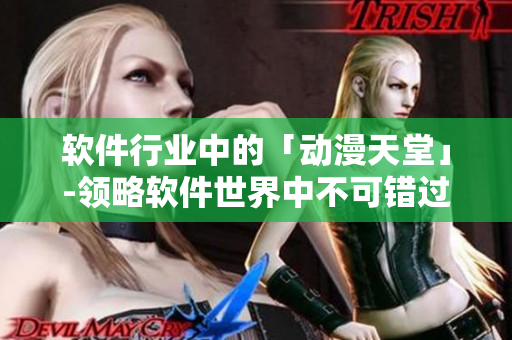 软件行业中的「动漫天堂」-领略软件世界中不可错过的TOP动漫!