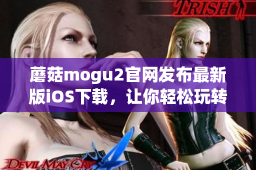 蘑菇mogu2官网发布最新版iOS下载，让你轻松玩转高级软件！