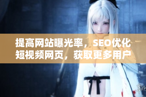 提高网站曝光率，SEO优化短视频网页，获取更多用户流量