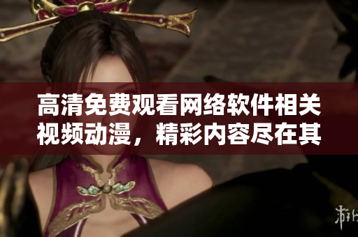 高清免费观看网络软件相关视频动漫，精彩内容尽在其中
