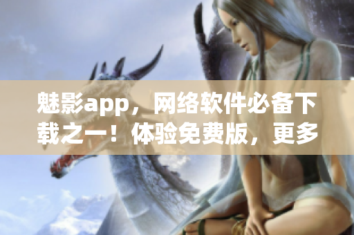 魅影app，网络软件必备下载之一！体验免费版，更多精彩功能等你探索！