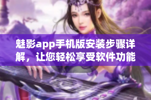 魅影app手机版安装步骤详解，让您轻松享受软件功能
